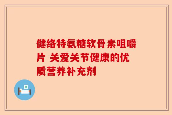 健络特氨糖软骨素咀嚼片 关爱关节健康的优质营养补充剂