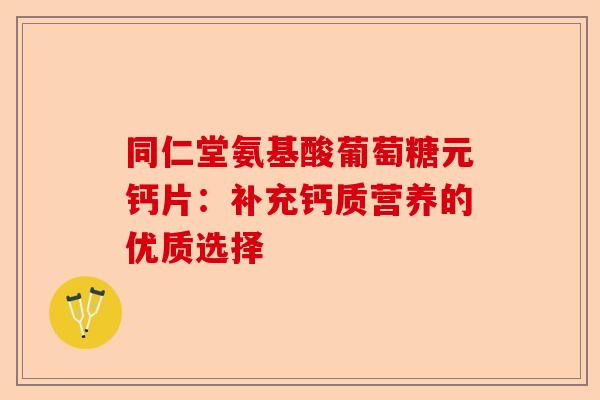 同仁堂氨基酸葡萄糖元钙片:补充钙质营养的优质选择 同仁堂氨基酸葡萄糖元钙片:补充钙质营养的优质选择