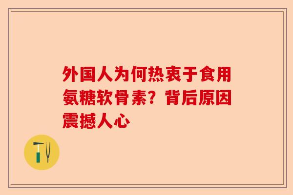 外国人为何热衷于食用氨糖软骨素？背后原因震撼人心