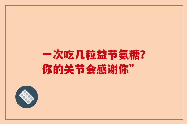 一次吃几粒益节氨糖?你的关节会感谢你” 一次吃几粒益节氨糖?你的关节会感谢你”