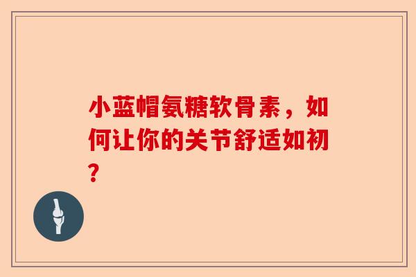 小蓝帽氨糖软骨素，如何让你的关节舒适如初？