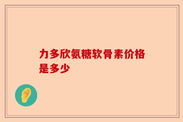 力多欣氨糖软骨素价格是多少
