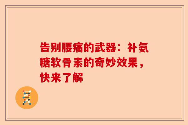 告别腰痛的武器:补氨糖软骨素的奇妙效果,快来了解 告别腰痛的武器:补氨糖软骨素的奇妙效果,快来了解