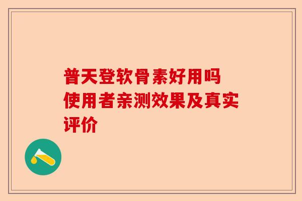 普天登软骨素好用吗 使用者亲测效果及真实评价