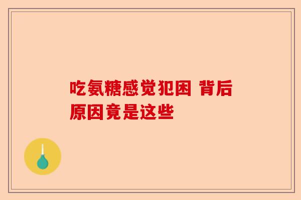吃氨糖感觉犯困 背后原因竟是这些 吃氨糖感觉犯困 背后原因竟是这些