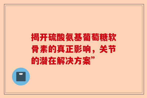 揭开硫酸氨基葡萄糖软骨素的真正影响，关节的潜在解决方案”