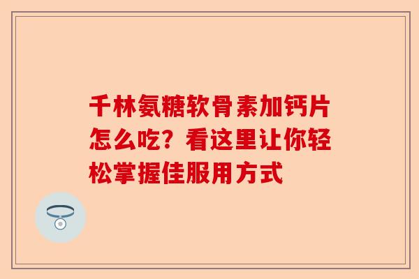 千林氨糖软骨素加钙片怎么吃?看这里让你轻松掌握佳服用方式 千林氨糖软骨素加钙片怎么吃?看这里让你轻松掌握佳服用方式