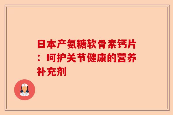 日本产氨糖软骨素钙片：呵护关节健康的营养补充剂