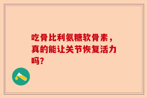 吃骨比利氨糖软骨素，真的能让关节恢复活力吗？