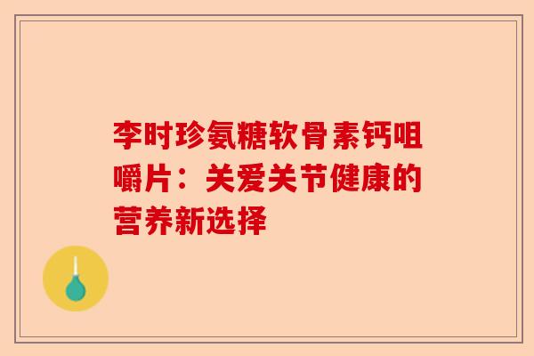 李时珍氨糖软骨素钙咀嚼片：关爱关节健康的营养新选择