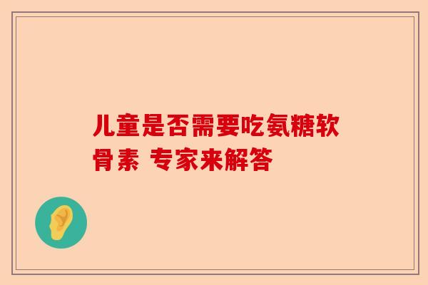 儿童是否需要吃氨糖软骨素 专家来解答