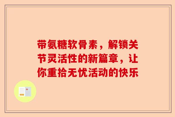 带氨糖软骨素,解锁关节灵活性的新篇章,让你重拾无忧活动的快乐 带氨糖软骨素,解锁关节灵活性的新篇章,让你重拾无忧活动的快乐