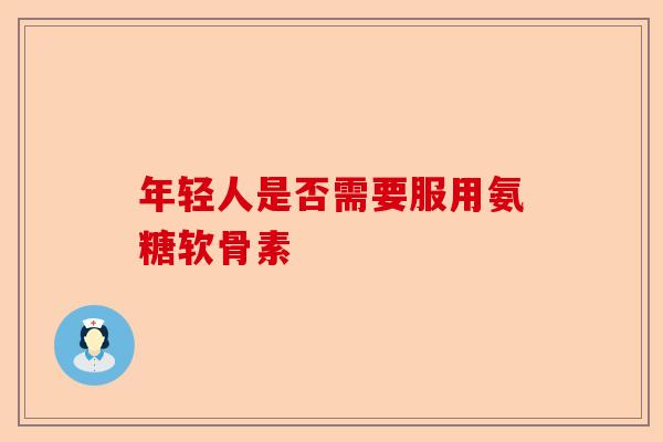 年轻人是否需要服用氨糖软骨素