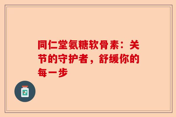 同仁堂氨糖软骨素：关节的守护者，舒缓你的每一步