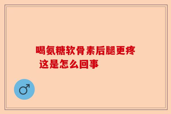 喝氨糖软骨素后腿更疼 这是怎么回事
