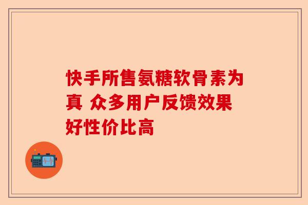 快手所售氨糖软骨素为真 众多用户反馈效果好性价比高 快手所售氨糖软骨素为真 众多用户反馈效果好性价比高