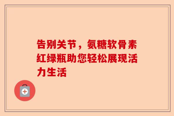 告别关节，氨糖软骨素红绿瓶助您轻松展现活力生活
