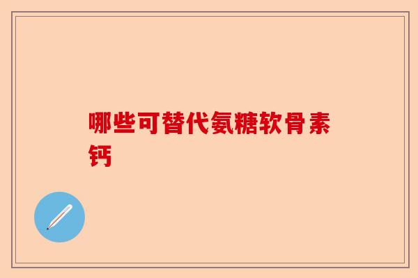 哪些可替代氨糖软骨素钙