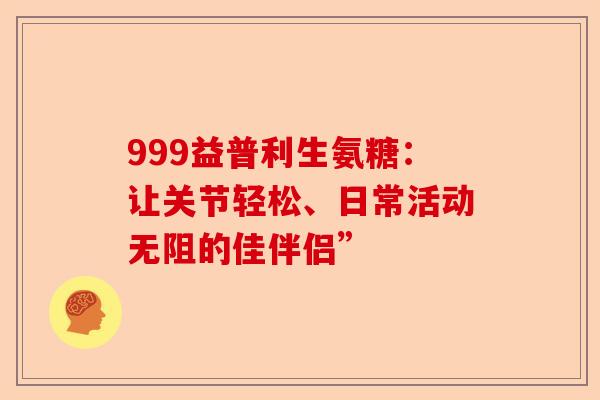 999益普利生氨糖：让关节轻松、日常活动无阻的佳伴侣”