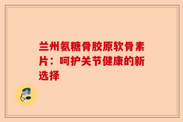 兰州氨糖骨胶原软骨素片：呵护关节健康的新选择
