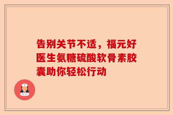告别关节不适，福元好医生氨糖硫酸软骨素胶囊助你轻松行动