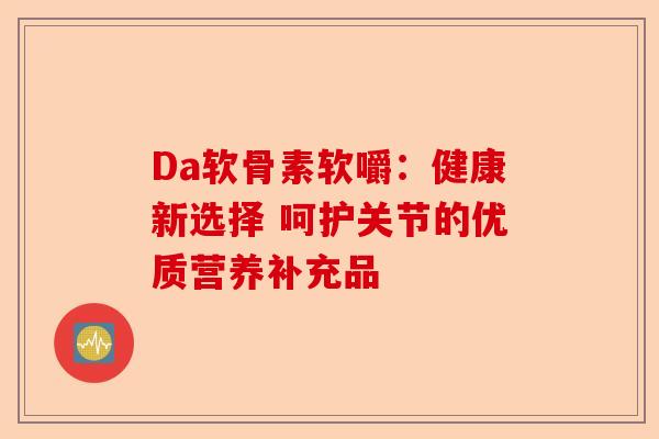Da软骨素软嚼：健康新选择 呵护关节的优质营养补充品