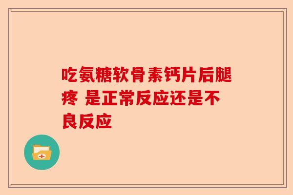 吃氨糖软骨素钙片后腿疼 是正常反应还是不良反应