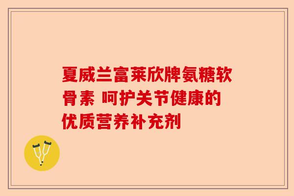 夏威兰富莱欣牌氨糖软骨素 呵护关节健康的优质营养补充剂 夏威兰富莱欣牌氨糖软骨素 呵护关节健康的优质营养补充剂
