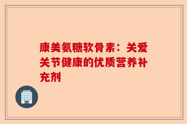 康美氨糖软骨素：关爱关节健康的优质营养补充剂