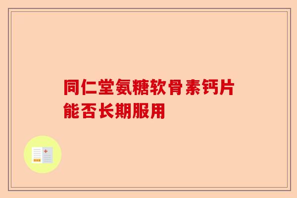 同仁堂氨糖软骨素钙片能否长期服用 同仁堂氨糖软骨素钙片能否长期服用