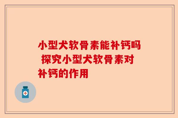 小型犬软骨素能补钙吗 探究小型犬软骨素对补钙的作用 小型犬软骨素能补钙吗 探究小型犬软骨素对补钙的作用