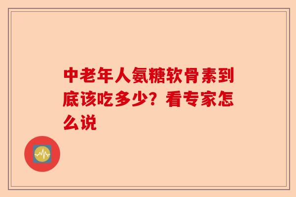 中老年人氨糖软骨素到底该吃多少？看专家怎么说