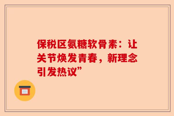 保税区氨糖软骨素：让关节焕发青春，新理念引发热议”