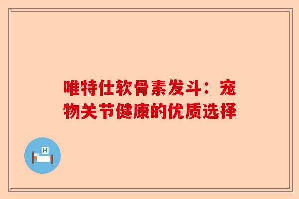 唯特仕软骨素发斗：宠物关节健康的优质选择