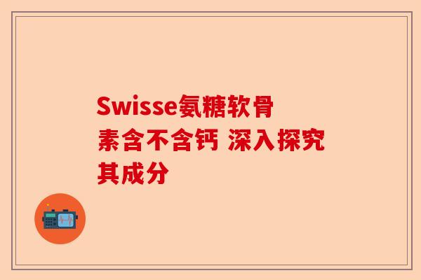 Swisse氨糖软骨素含不含钙 深入探究其成分