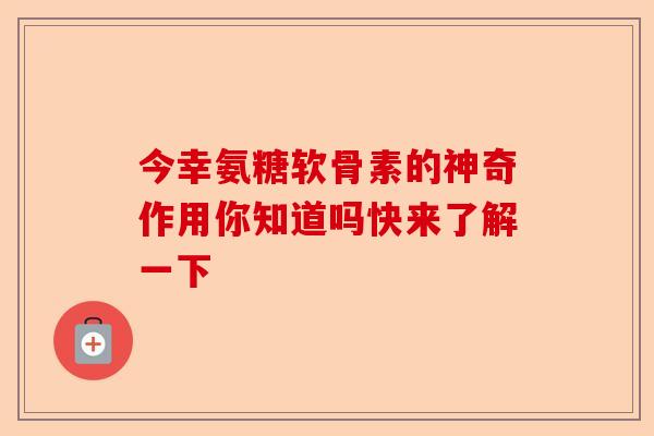 今幸氨糖软骨素的神奇作用你知道吗快来了解一下
