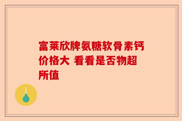 富莱欣牌氨糖软骨素钙价格大 看看是否物超所值