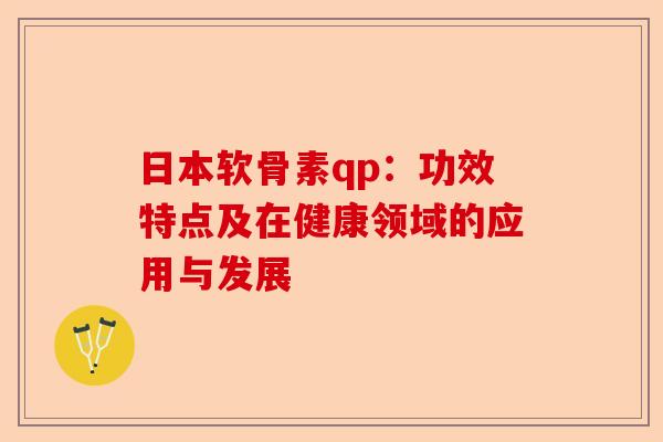 日本软骨素qp：功效特点及在健康领域的应用与发展