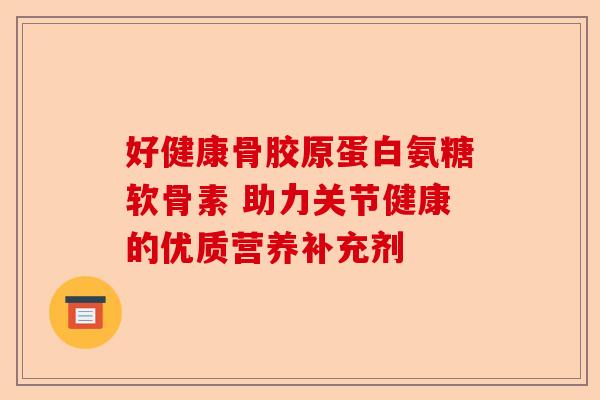 好健康骨胶原蛋白氨糖软骨素 助力关节健康的优质营养补充剂