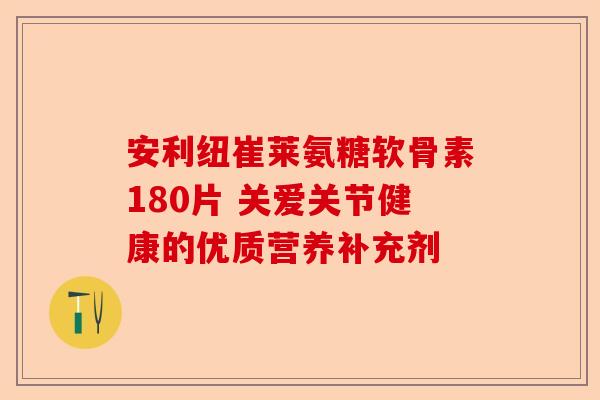 安利纽崔莱氨糖软骨素180片 关爱关节健康的优质营养补充剂