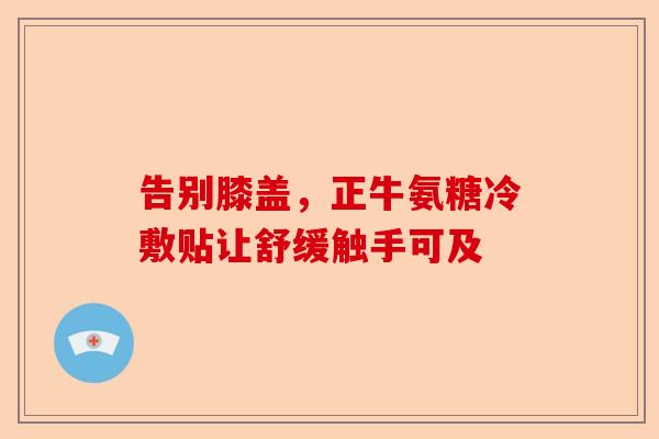 告别膝盖,正牛氨糖冷敷贴让舒缓触手可及 告别膝盖,正牛氨糖冷敷贴让舒缓触手可及