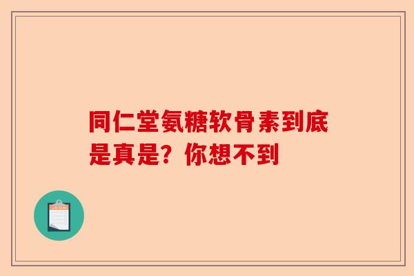 同仁堂氨糖软骨素到底是真是？你想不到
