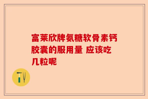 富莱欣牌氨糖软骨素钙胶囊的服用量 应该吃几粒呢