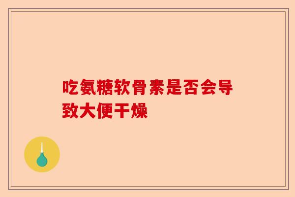 吃氨糖软骨素是否会导致大便干燥
