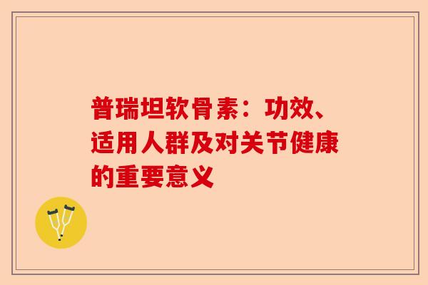 普瑞坦软骨素：功效、适用人群及对关节健康的重要意义