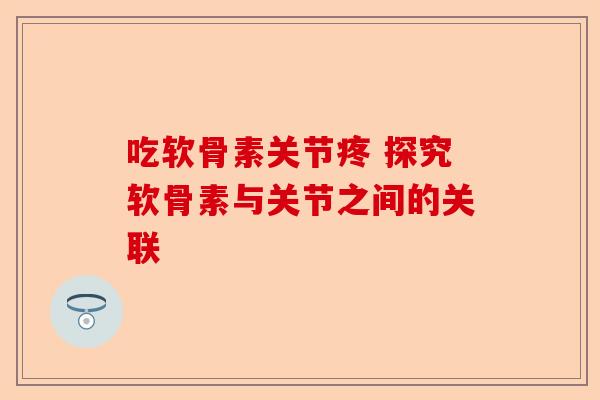 吃软骨素关节疼 探究软骨素与关节之间的关联