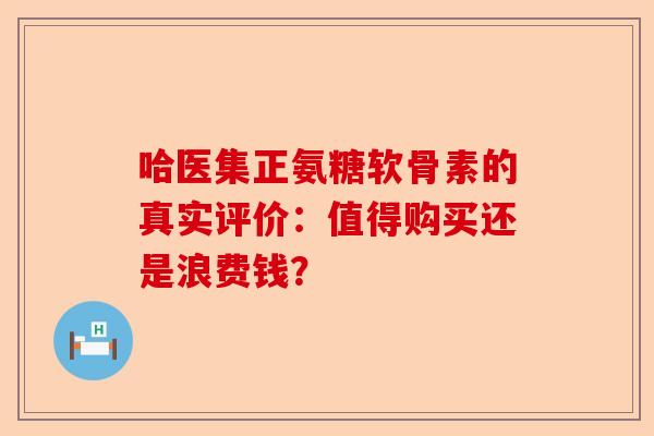 哈医集正氨糖软骨素的真实评价：值得购买还是浪费钱？