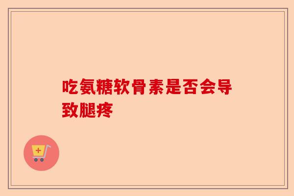 吃氨糖软骨素是否会导致腿疼 吃氨糖软骨素是否会导致腿疼