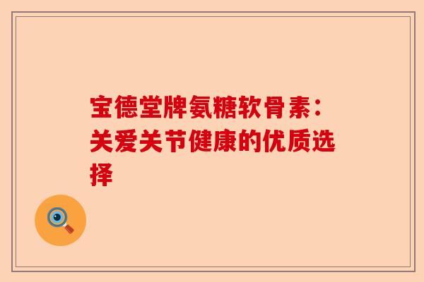 宝德堂牌氨糖软骨素：关爱关节健康的优质选择