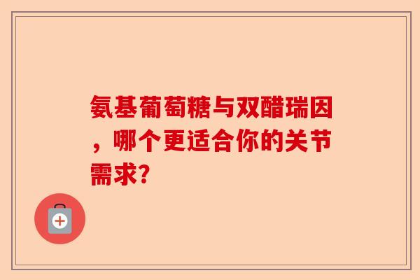 氨基葡萄糖与双醋瑞因，哪个更适合你的关节需求？